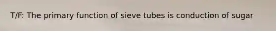 T/F: The primary function of sieve tubes is conduction of sugar