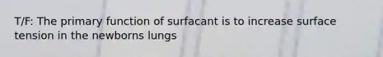 T/F: The primary function of surfacant is to increase surface tension in the newborns lungs