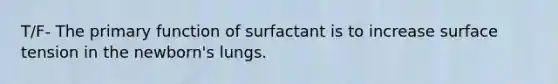 T/F- The primary function of surfactant is to increase surface tension in the newborn's lungs.