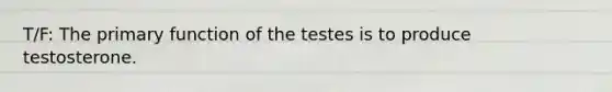 T/F: The primary function of the testes is to produce testosterone.