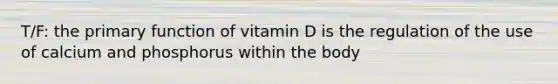 T/F: the primary function of vitamin D is the regulation of the use of calcium and phosphorus within the body