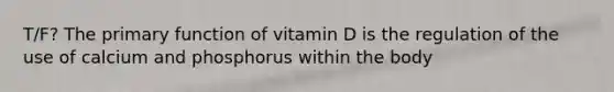 T/F? The primary function of vitamin D is the regulation of the use of calcium and phosphorus within the body