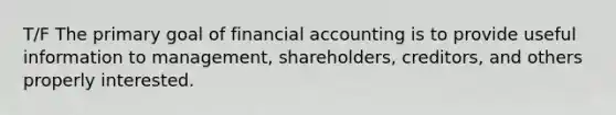 T/F The primary goal of financial accounting is to provide useful information to management, shareholders, creditors, and others properly interested.