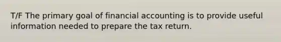 T/F The primary goal of financial accounting is to provide useful information needed to prepare the tax return.