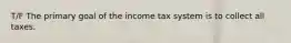 T/F The primary goal of the income tax system is to collect all taxes.