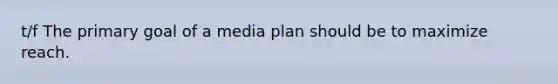 t/f The primary goal of a media plan should be to maximize reach.