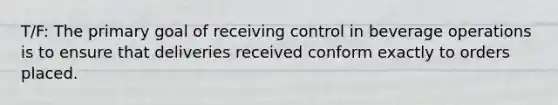 T/F: The primary goal of receiving control in beverage operations is to ensure that deliveries received conform exactly to orders placed.