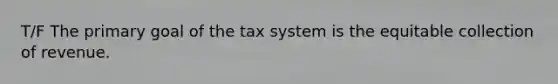 T/F The primary goal of the tax system is the equitable collection of revenue.