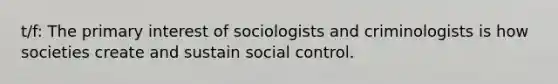 t/f: The primary interest of sociologists and criminologists is how societies create and sustain social control.