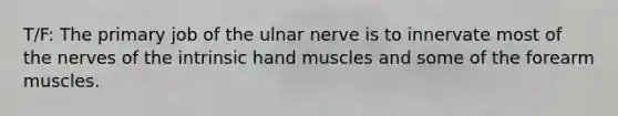 T/F: The primary job of the ulnar nerve is to innervate most of the nerves of the intrinsic hand muscles and some of the forearm muscles.