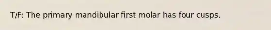 T/F: The primary mandibular first molar has four cusps.