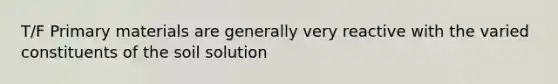 T/F Primary materials are generally very reactive with the varied constituents of the soil solution