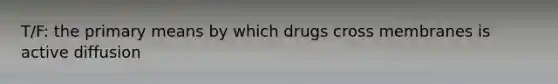 T/F: the primary means by which drugs cross membranes is active diffusion