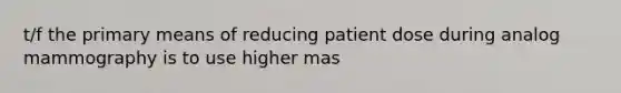 t/f the primary means of reducing patient dose during analog mammography is to use higher mas