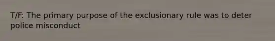 T/F: The primary purpose of the exclusionary rule was to deter police misconduct