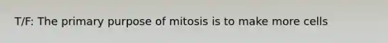 T/F: The primary purpose of mitosis is to make more cells