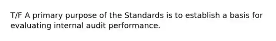 T/F A primary purpose of the Standards is to establish a basis for evaluating internal audit performance.