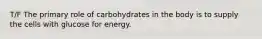 T/F The primary role of carbohydrates in the body is to supply the cells with glucose for energy.