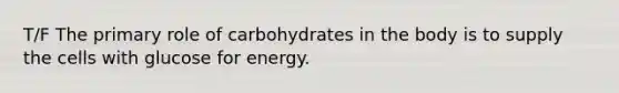 T/F The primary role of carbohydrates in the body is to supply the cells with glucose for energy.