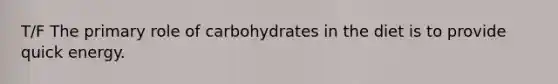 T/F The primary role of carbohydrates in the diet is to provide quick energy.