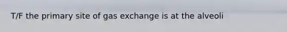 T/F the primary site of gas exchange is at the alveoli