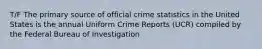 T/F The primary source of official crime statistics in the United States is the annual Uniform Crime Reports (UCR) compiled by the Federal Bureau of Investigation