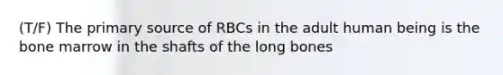 (T/F) The primary source of RBCs in the adult human being is the bone marrow in the shafts of the long bones