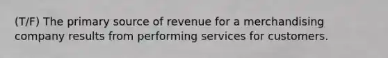 (T/F) The primary source of revenue for a merchandising company results from performing services for customers.