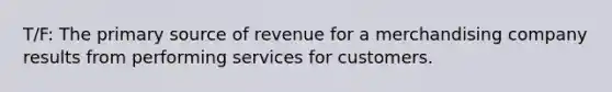 T/F: The primary source of revenue for a merchandising company results from performing services for customers.