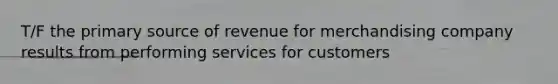 T/F the primary source of revenue for merchandising company results from performing services for customers