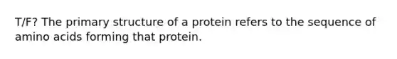 T/F? The primary structure of a protein refers to the sequence of amino acids forming that protein.