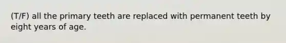 (T/F) all the primary teeth are replaced with permanent teeth by eight years of age.