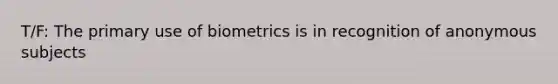 T/F: The primary use of biometrics is in recognition of anonymous subjects