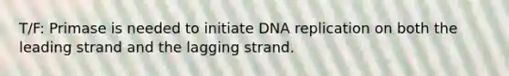 T/F: Primase is needed to initiate DNA replication on both the leading strand and the lagging strand.