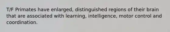 T/F Primates have enlarged, distinguished regions of their brain that are associated with learning, intelligence, motor control and coordination.