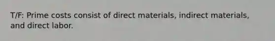 T/F: Prime costs consist of direct materials, indirect materials, and direct labor.