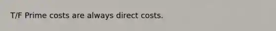 T/F Prime costs are always direct costs.