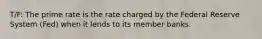 T/F: The prime rate is the rate charged by the Federal Reserve System (Fed) when it lends to its member banks.