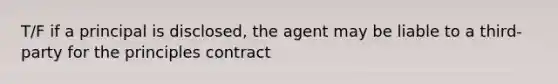 T/F if a principal is disclosed, the agent may be liable to a third-party for the principles contract