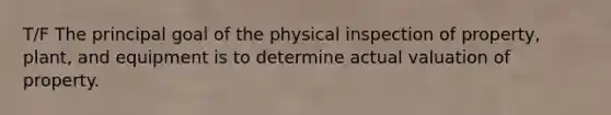 T/F The principal goal of the physical inspection of property, plant, and equipment is to determine actual valuation of property.