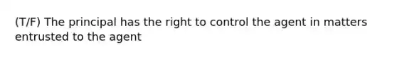 (T/F) The principal has the right to control the agent in matters entrusted to the agent