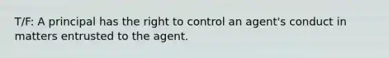 T/F: A principal has the right to control an agent's conduct in matters entrusted to the agent.