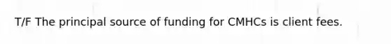 T/F The principal source of funding for CMHCs is client fees.