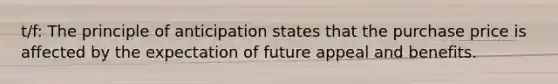 t/f: The principle of anticipation states that the purchase price is affected by the expectation of future appeal and benefits.