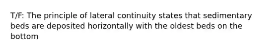 T/F: The principle of lateral continuity states that sedimentary beds are deposited horizontally with the oldest beds on the bottom