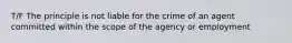 T/F The principle is not liable for the crime of an agent committed within the scope of the agency or employment