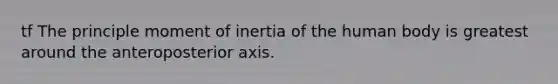 tf The principle moment of inertia of the human body is greatest around the anteroposterior axis.