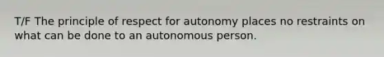 T/F The principle of respect for autonomy places no restraints on what can be done to an autonomous person.