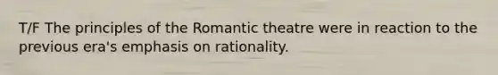 T/F The principles of the Romantic theatre were in reaction to the previous era's emphasis on rationality.