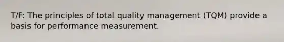 T/F: The principles of total quality management (TQM) provide a basis for performance measurement.